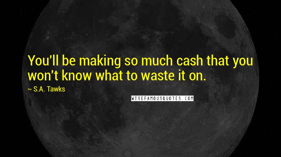 S.A. Tawks Quotes: You'll be making so much cash that you won't know what to waste it on.