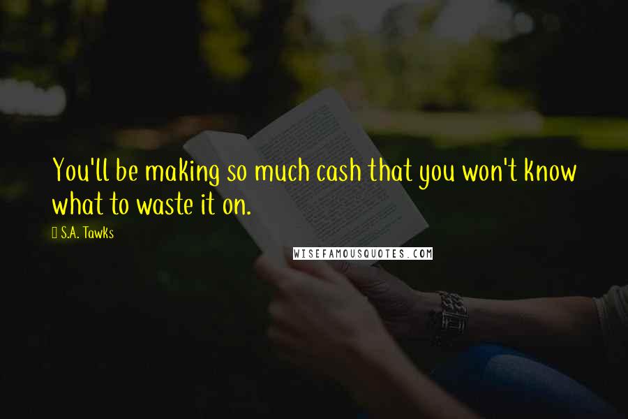 S.A. Tawks Quotes: You'll be making so much cash that you won't know what to waste it on.
