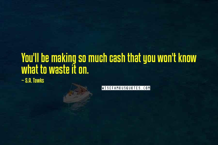 S.A. Tawks Quotes: You'll be making so much cash that you won't know what to waste it on.