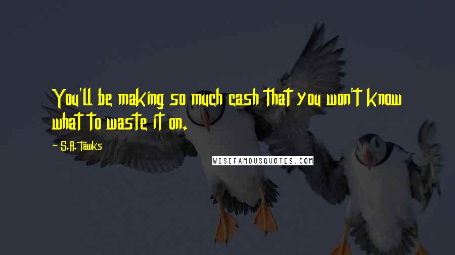 S.A. Tawks Quotes: You'll be making so much cash that you won't know what to waste it on.