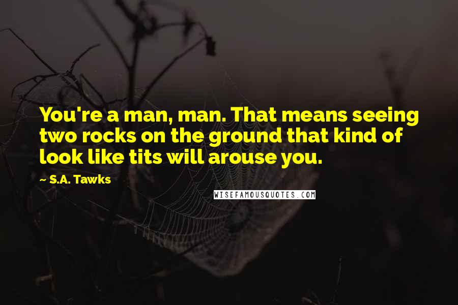 S.A. Tawks Quotes: You're a man, man. That means seeing two rocks on the ground that kind of look like tits will arouse you.