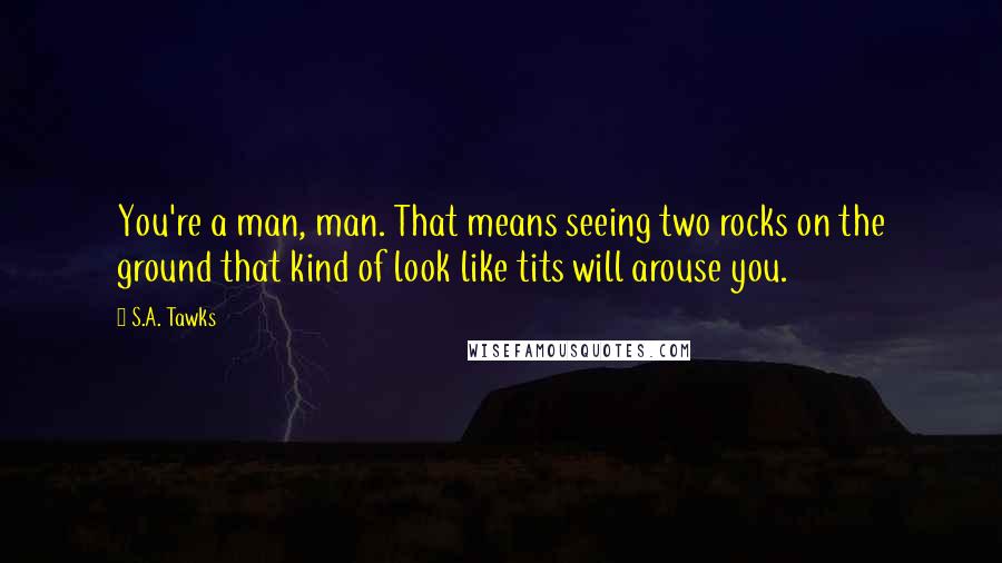 S.A. Tawks Quotes: You're a man, man. That means seeing two rocks on the ground that kind of look like tits will arouse you.