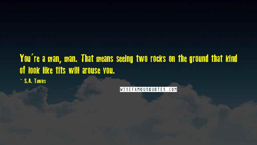 S.A. Tawks Quotes: You're a man, man. That means seeing two rocks on the ground that kind of look like tits will arouse you.