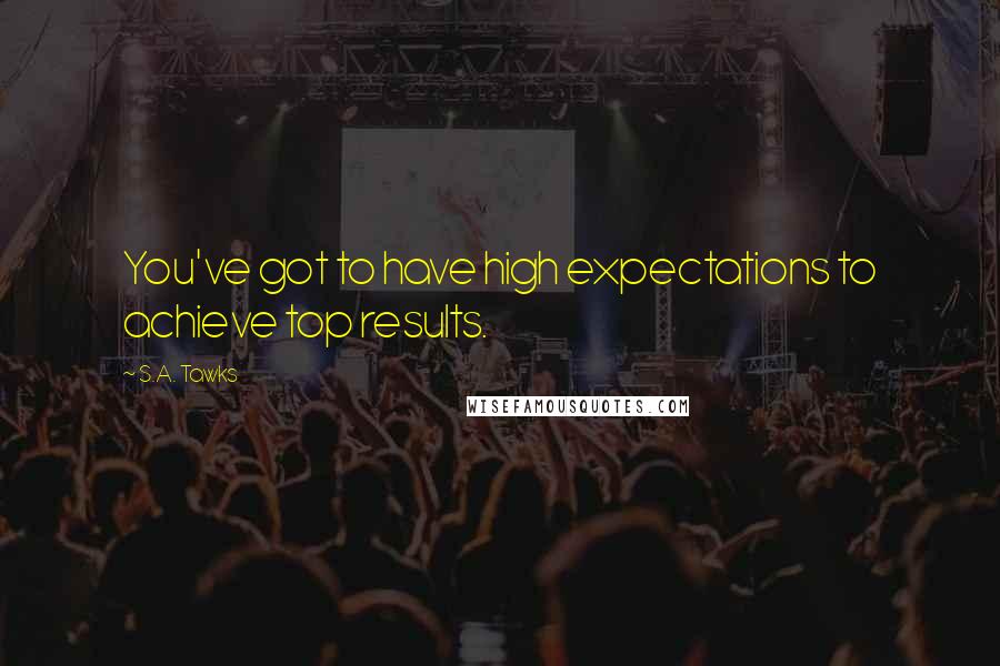 S.A. Tawks Quotes: You've got to have high expectations to achieve top results.