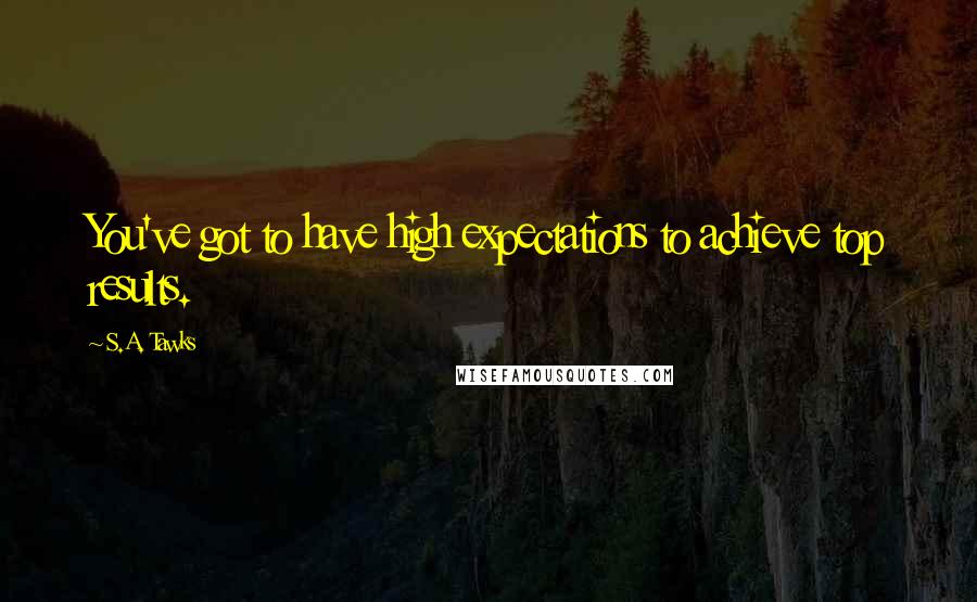 S.A. Tawks Quotes: You've got to have high expectations to achieve top results.