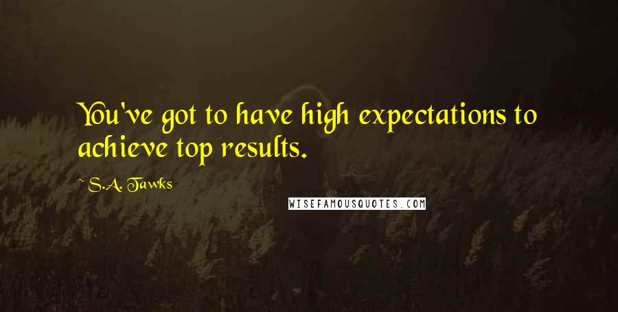 S.A. Tawks Quotes: You've got to have high expectations to achieve top results.