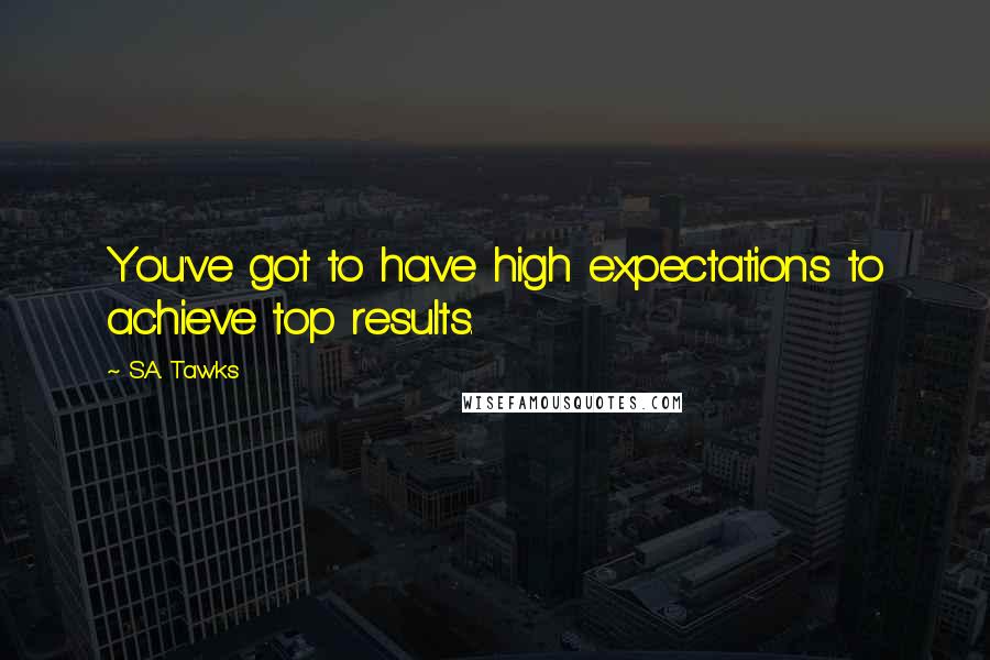 S.A. Tawks Quotes: You've got to have high expectations to achieve top results.