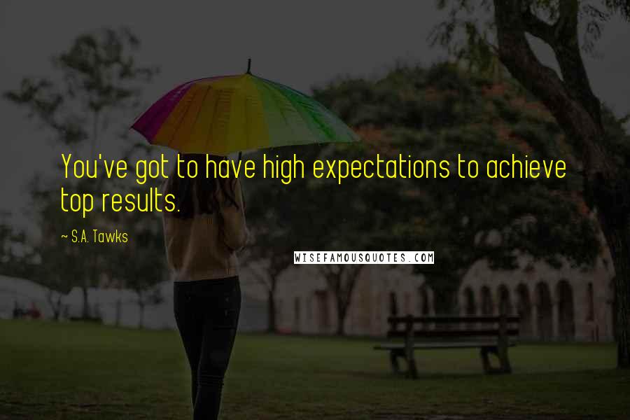 S.A. Tawks Quotes: You've got to have high expectations to achieve top results.