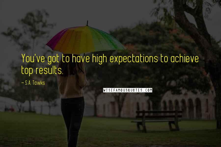 S.A. Tawks Quotes: You've got to have high expectations to achieve top results.