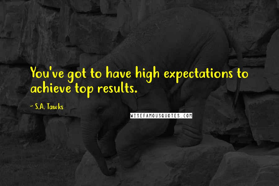 S.A. Tawks Quotes: You've got to have high expectations to achieve top results.