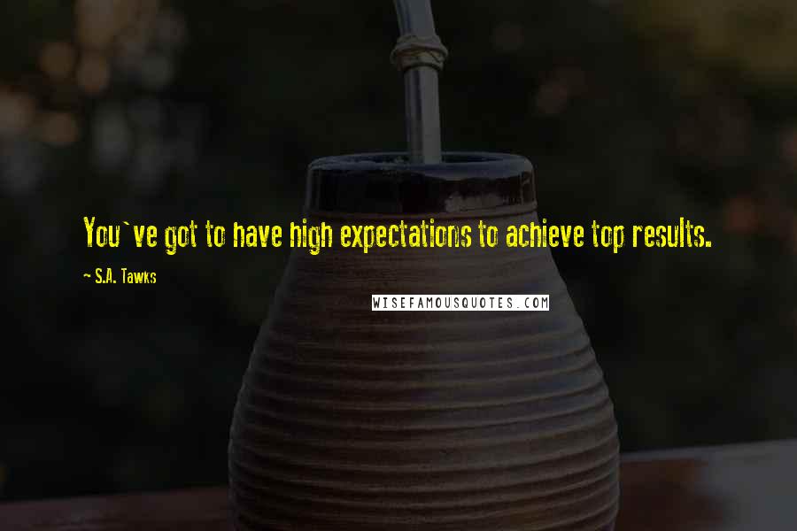 S.A. Tawks Quotes: You've got to have high expectations to achieve top results.