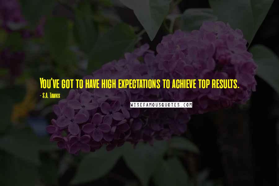 S.A. Tawks Quotes: You've got to have high expectations to achieve top results.