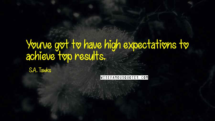 S.A. Tawks Quotes: You've got to have high expectations to achieve top results.