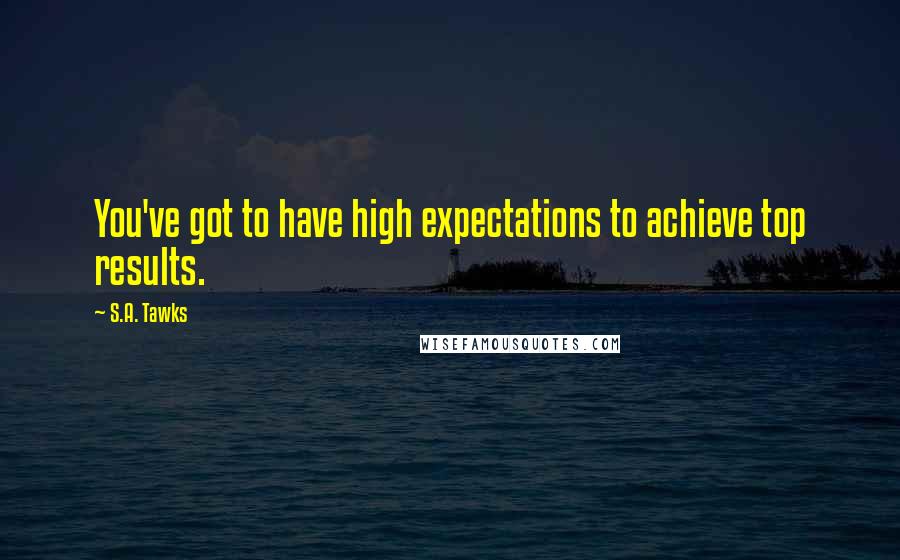 S.A. Tawks Quotes: You've got to have high expectations to achieve top results.