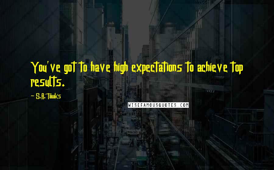 S.A. Tawks Quotes: You've got to have high expectations to achieve top results.