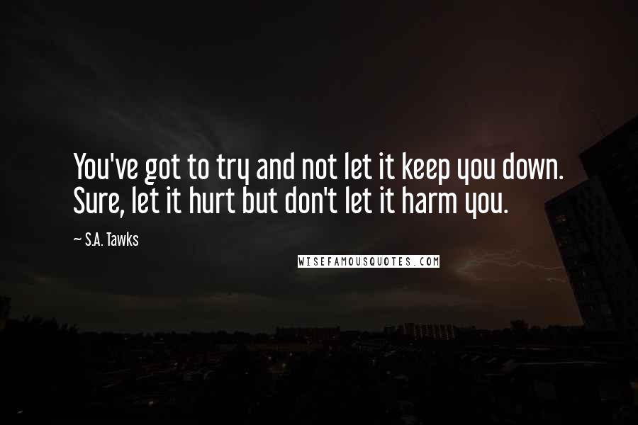 S.A. Tawks Quotes: You've got to try and not let it keep you down. Sure, let it hurt but don't let it harm you.