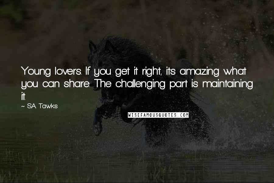 S.A. Tawks Quotes: Young lovers. If you get it right, it's amazing what you can share. The challenging part is maintaining it.