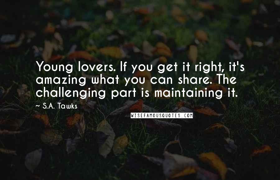 S.A. Tawks Quotes: Young lovers. If you get it right, it's amazing what you can share. The challenging part is maintaining it.