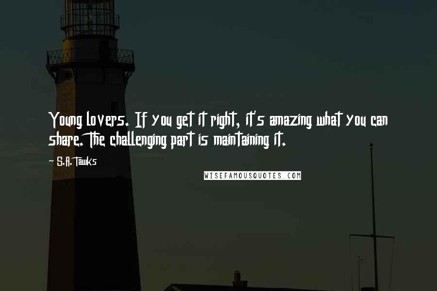 S.A. Tawks Quotes: Young lovers. If you get it right, it's amazing what you can share. The challenging part is maintaining it.