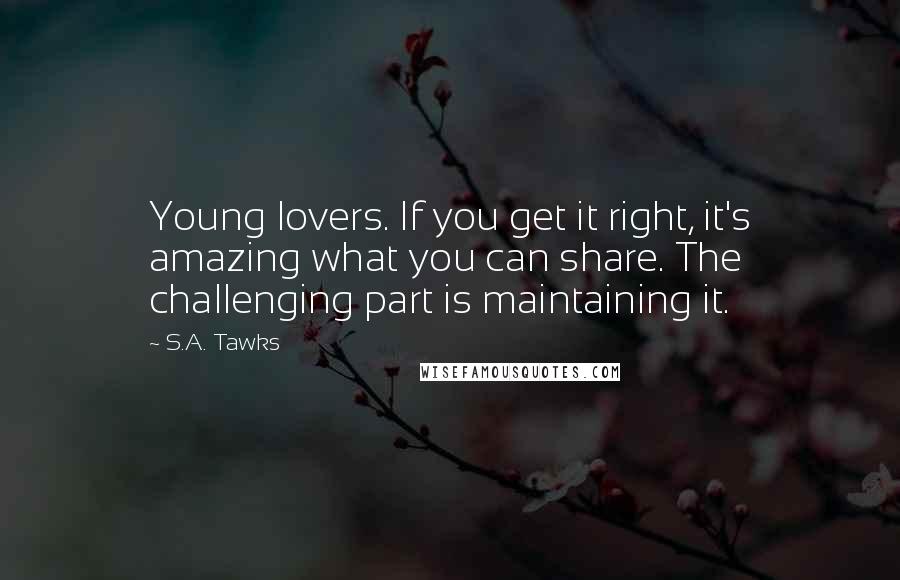 S.A. Tawks Quotes: Young lovers. If you get it right, it's amazing what you can share. The challenging part is maintaining it.
