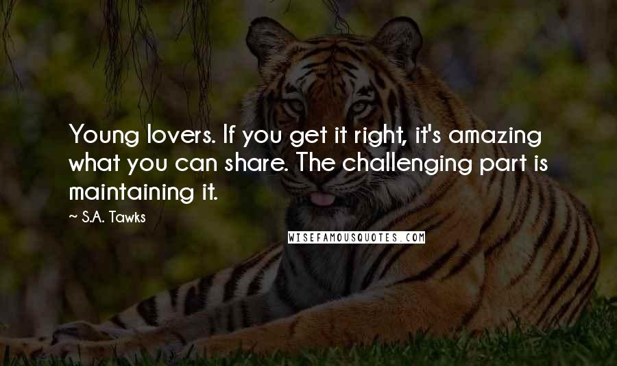 S.A. Tawks Quotes: Young lovers. If you get it right, it's amazing what you can share. The challenging part is maintaining it.