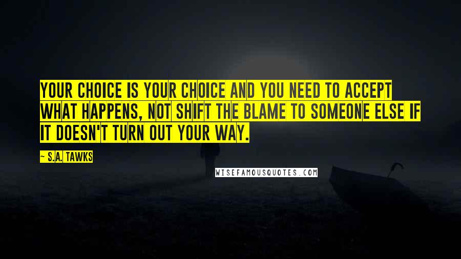 S.A. Tawks Quotes: Your choice is your choice and you need to accept what happens, not shift the blame to someone else if it doesn't turn out your way.