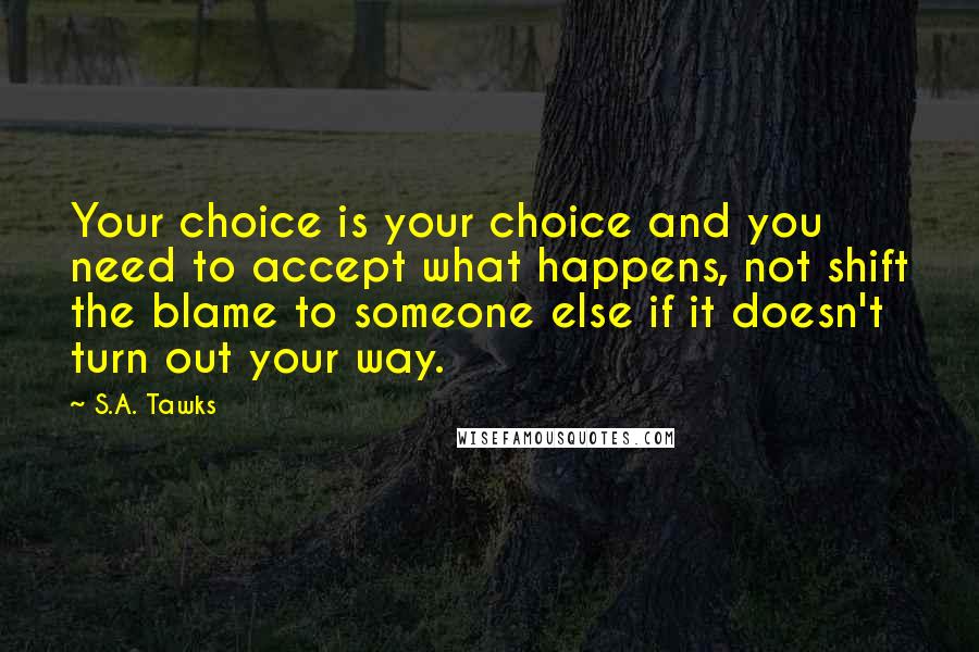 S.A. Tawks Quotes: Your choice is your choice and you need to accept what happens, not shift the blame to someone else if it doesn't turn out your way.