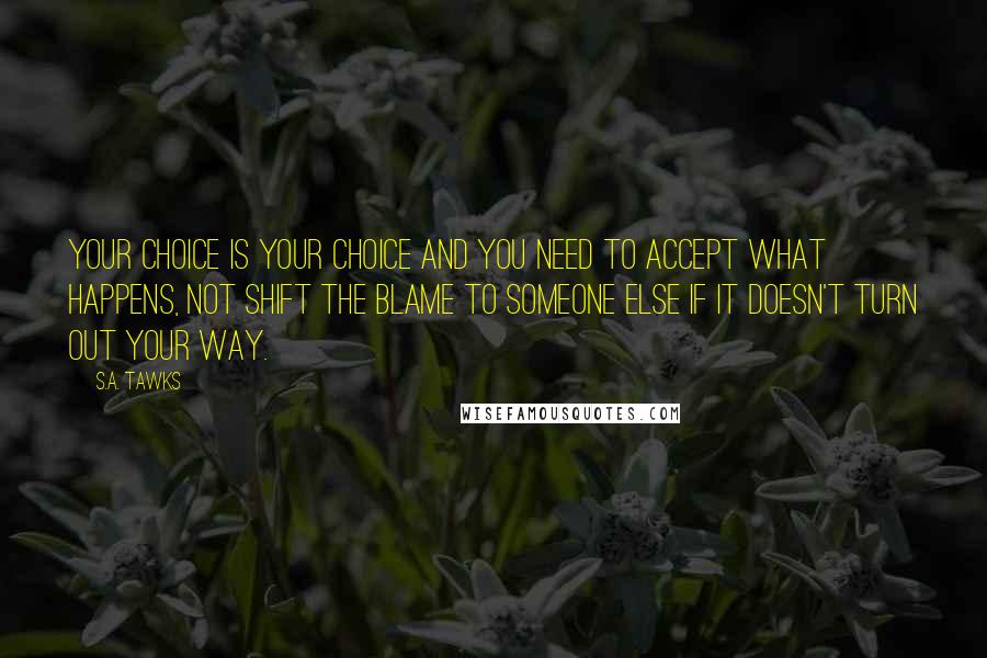S.A. Tawks Quotes: Your choice is your choice and you need to accept what happens, not shift the blame to someone else if it doesn't turn out your way.