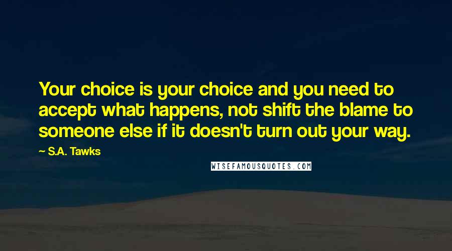 S.A. Tawks Quotes: Your choice is your choice and you need to accept what happens, not shift the blame to someone else if it doesn't turn out your way.