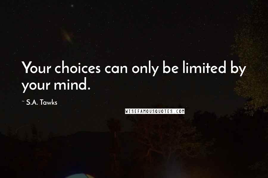 S.A. Tawks Quotes: Your choices can only be limited by your mind.