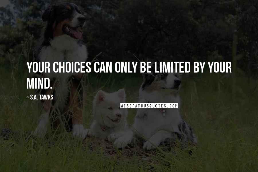 S.A. Tawks Quotes: Your choices can only be limited by your mind.