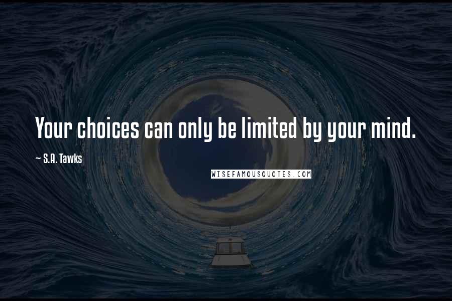 S.A. Tawks Quotes: Your choices can only be limited by your mind.