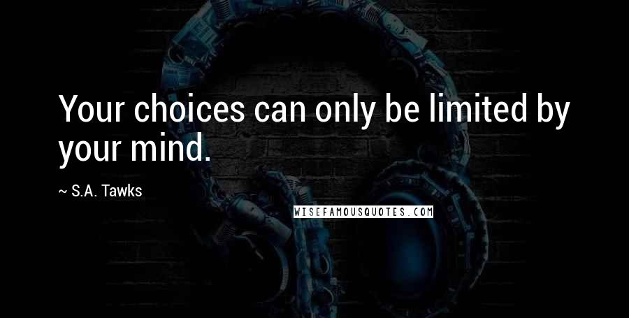 S.A. Tawks Quotes: Your choices can only be limited by your mind.