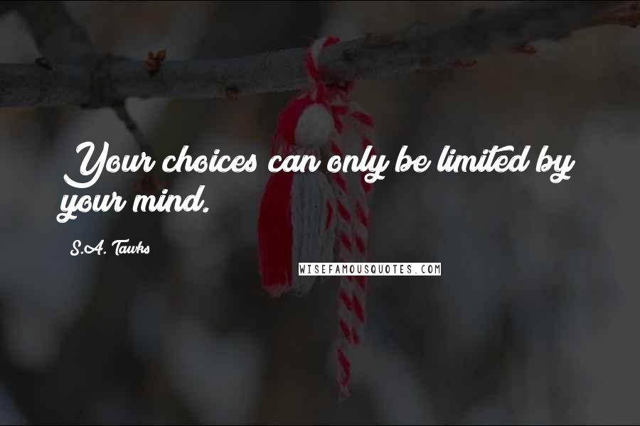 S.A. Tawks Quotes: Your choices can only be limited by your mind.