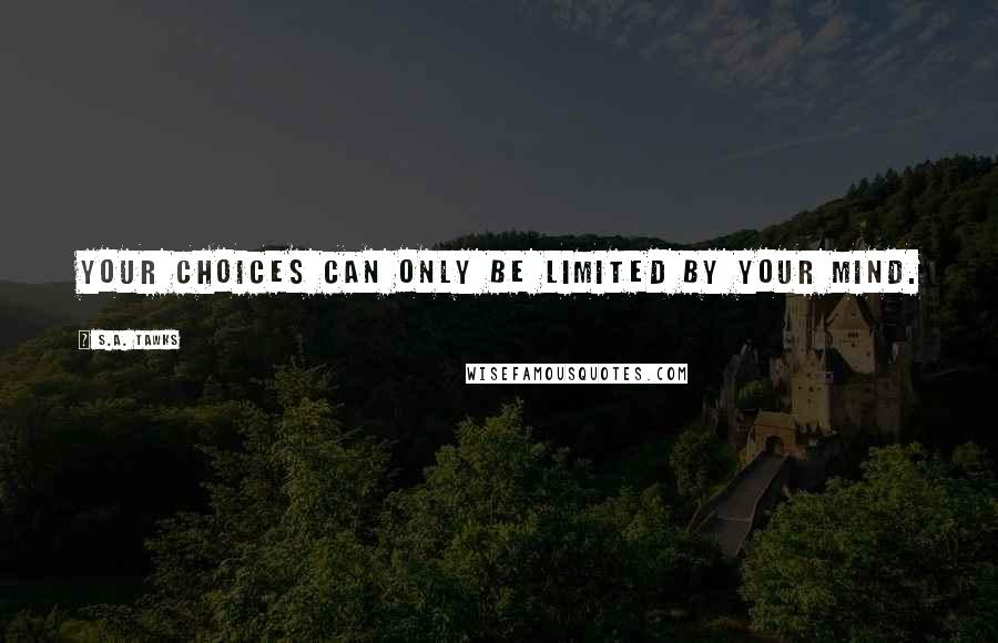 S.A. Tawks Quotes: Your choices can only be limited by your mind.