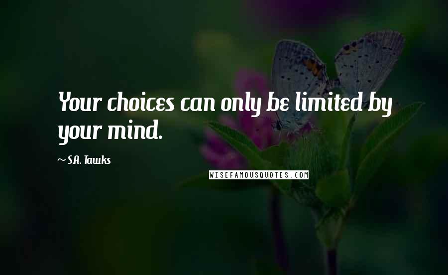 S.A. Tawks Quotes: Your choices can only be limited by your mind.