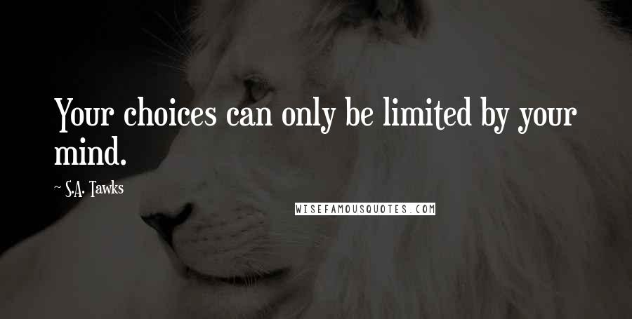 S.A. Tawks Quotes: Your choices can only be limited by your mind.