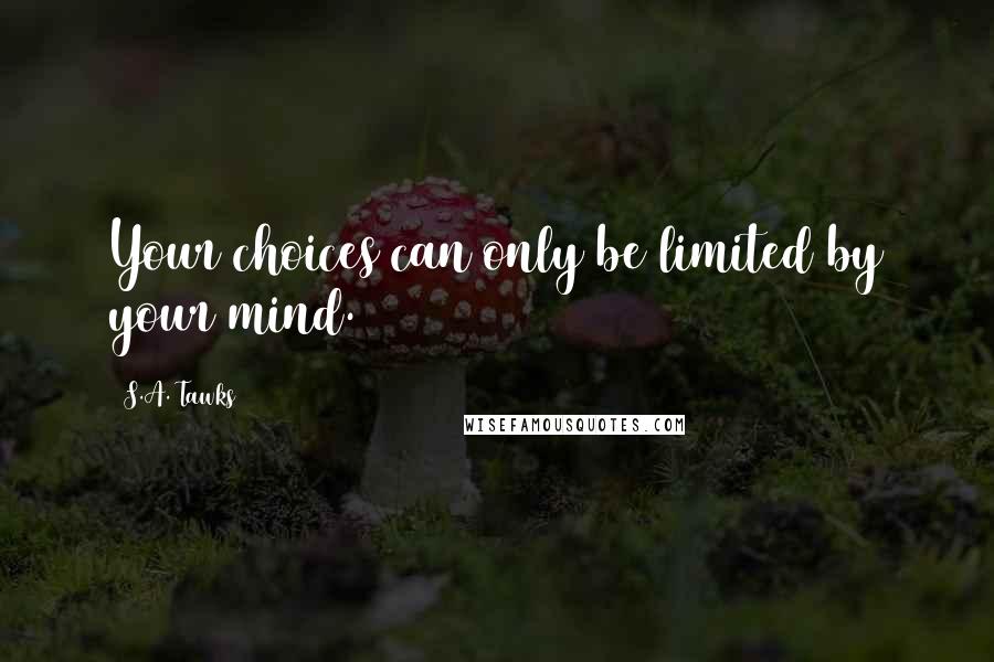 S.A. Tawks Quotes: Your choices can only be limited by your mind.