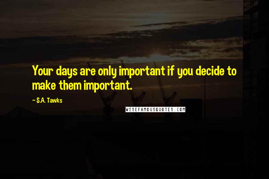 S.A. Tawks Quotes: Your days are only important if you decide to make them important.