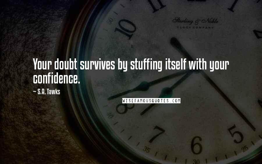 S.A. Tawks Quotes: Your doubt survives by stuffing itself with your confidence.