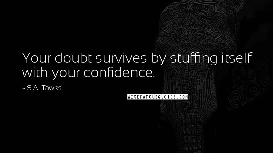 S.A. Tawks Quotes: Your doubt survives by stuffing itself with your confidence.