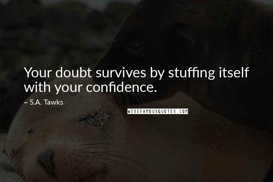 S.A. Tawks Quotes: Your doubt survives by stuffing itself with your confidence.