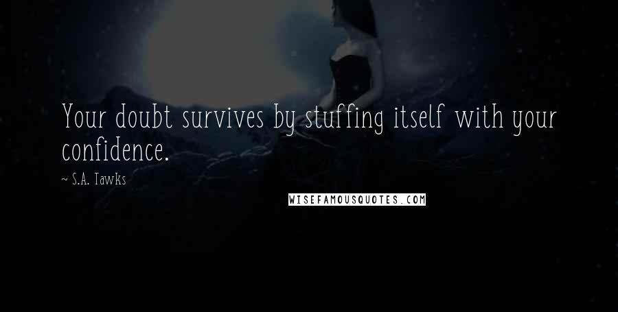 S.A. Tawks Quotes: Your doubt survives by stuffing itself with your confidence.