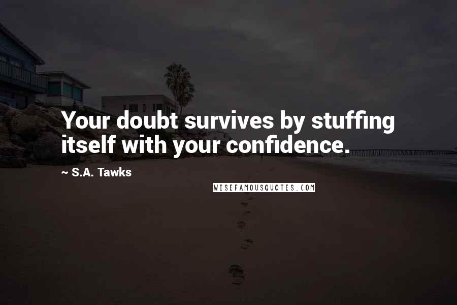 S.A. Tawks Quotes: Your doubt survives by stuffing itself with your confidence.