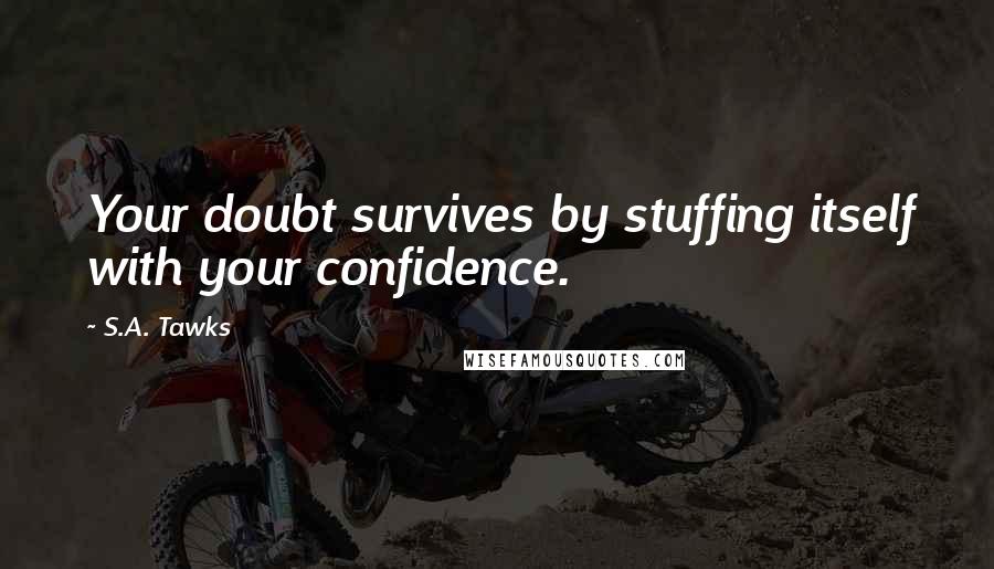 S.A. Tawks Quotes: Your doubt survives by stuffing itself with your confidence.