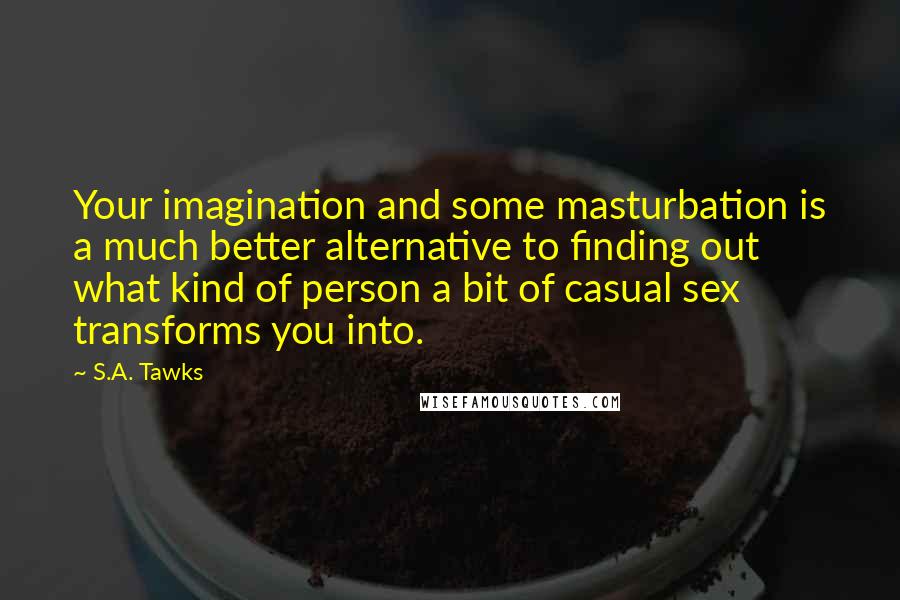 S.A. Tawks Quotes: Your imagination and some masturbation is a much better alternative to finding out what kind of person a bit of casual sex transforms you into.