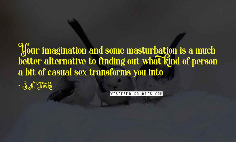 S.A. Tawks Quotes: Your imagination and some masturbation is a much better alternative to finding out what kind of person a bit of casual sex transforms you into.