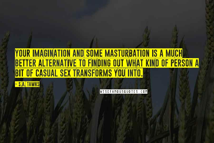 S.A. Tawks Quotes: Your imagination and some masturbation is a much better alternative to finding out what kind of person a bit of casual sex transforms you into.