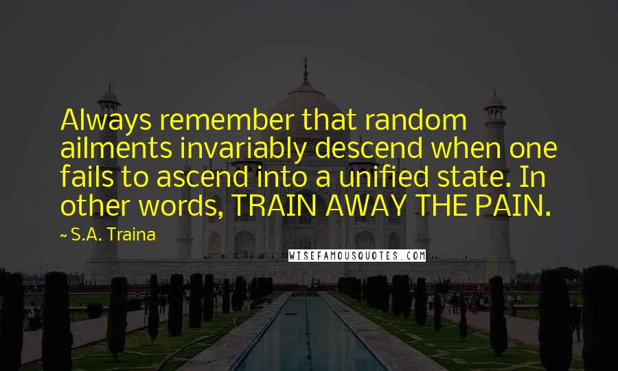 S.A. Traina Quotes: Always remember that random ailments invariably descend when one fails to ascend into a unified state. In other words, TRAIN AWAY THE PAIN.