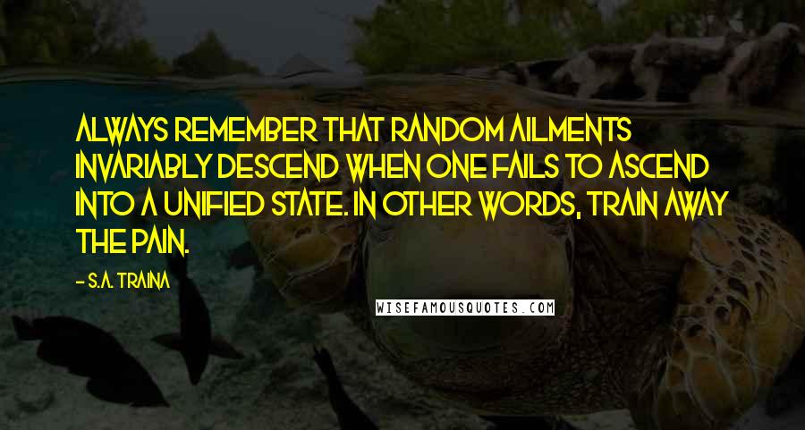 S.A. Traina Quotes: Always remember that random ailments invariably descend when one fails to ascend into a unified state. In other words, TRAIN AWAY THE PAIN.